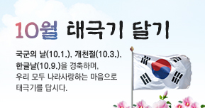 10월 태극기 달기 국군의 날(10.1), 개천절(10.3). 한글날(10.9)을 경축하며, 우리 모두 나라사랑하는 마음으로 태극기를 답시다