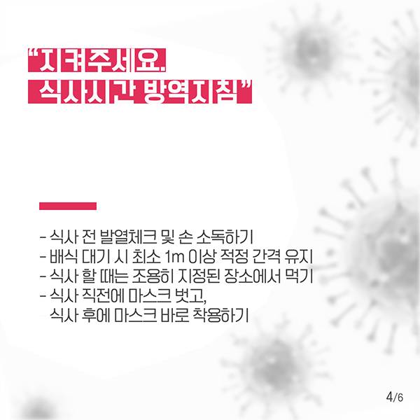 "지켜주세요. 식사시간 방역지침" 식사 전 발열체크 및 손 소독하기, 배식 대기 시 최소 1m이상 적정 간격 유지, 식사 할 때는 조용히 지정된 장소에서 먹기, 식사 직전에 마스크 벗고, 식사 후에 마스크 바로 착용하기