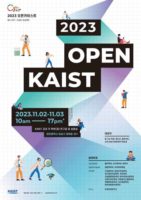 2023 오픈 카이스트 포스터 2023. 11.02-11.03. 10a -17pm KAIST 교내 각 학부(과) 연구실 및 실험실 대전광역시 유성구 대학로 291 대상자 중고교 학생, 청소년, 일반시민, 교내 새내기과정학부 학생 등